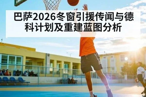 巴萨2026冬窗引援传闻与德科计划及重建蓝图分析