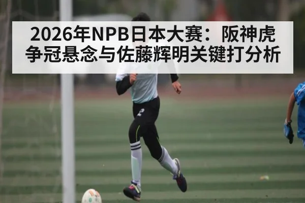 2026年NPB日本大赛:阪神虎争冠悬念与佐藤辉明关键打分析