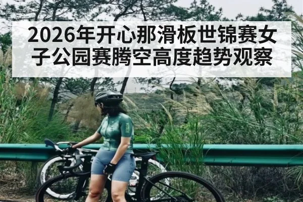 2026年开心那滑板世锦赛女子公园赛腾空高度趋势观察